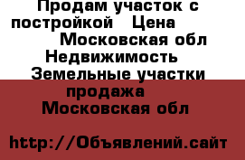 Продам участок с постройкой › Цена ­ 6 500 000 - Московская обл. Недвижимость » Земельные участки продажа   . Московская обл.